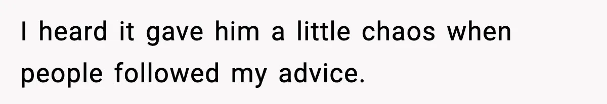 I heard it gave him a little chaos when people followed my advice.