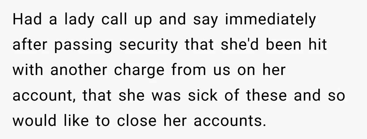 Had a lady call up and say immediately after passing security that she'd been hit with another charge from us on her account, that she was sick of these and...