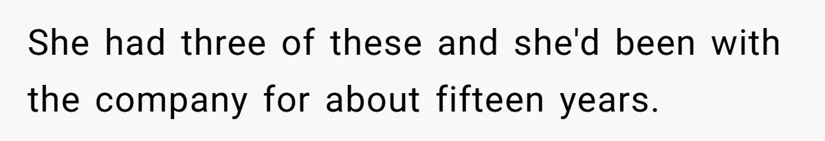 She had three of these and she'd been with the company for about fifteen years.