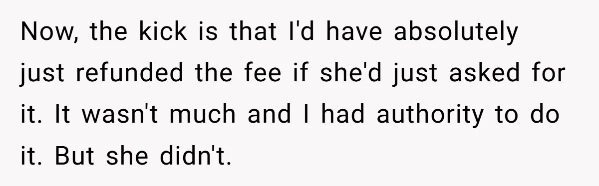 Now, the kick is that I'd have absolutely just refunded the fee if she'd just asked for it. It wasn't much and I had authority to do it. But she...