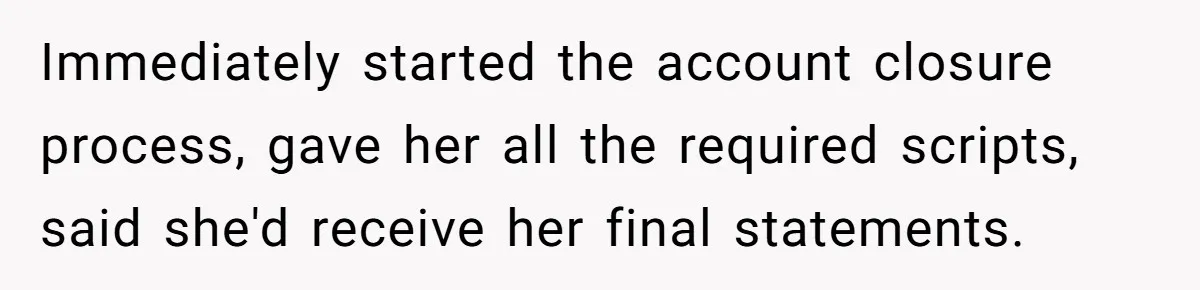 Immediately started the account closure process, gave her all the required scripts, said she'd receive her final statements.