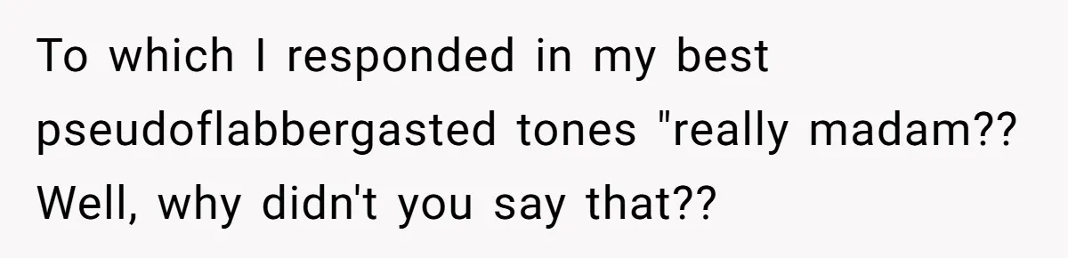 To which I responded in my best pseudoflabbergasted tones "really madam?? Well, why didn't you say that??