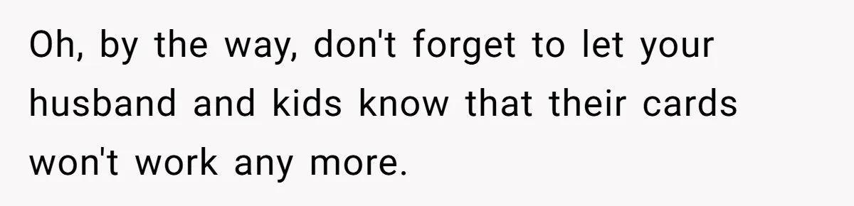 Oh, by the way, don't forget to let your husband and kids know that their cards won't work any more.