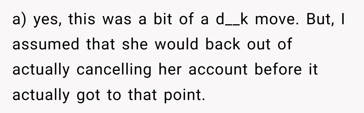 a) yes, this was a bit of a d__k move. But, I assumed that she would back out of actually cancelling her account before it actually got to that point.