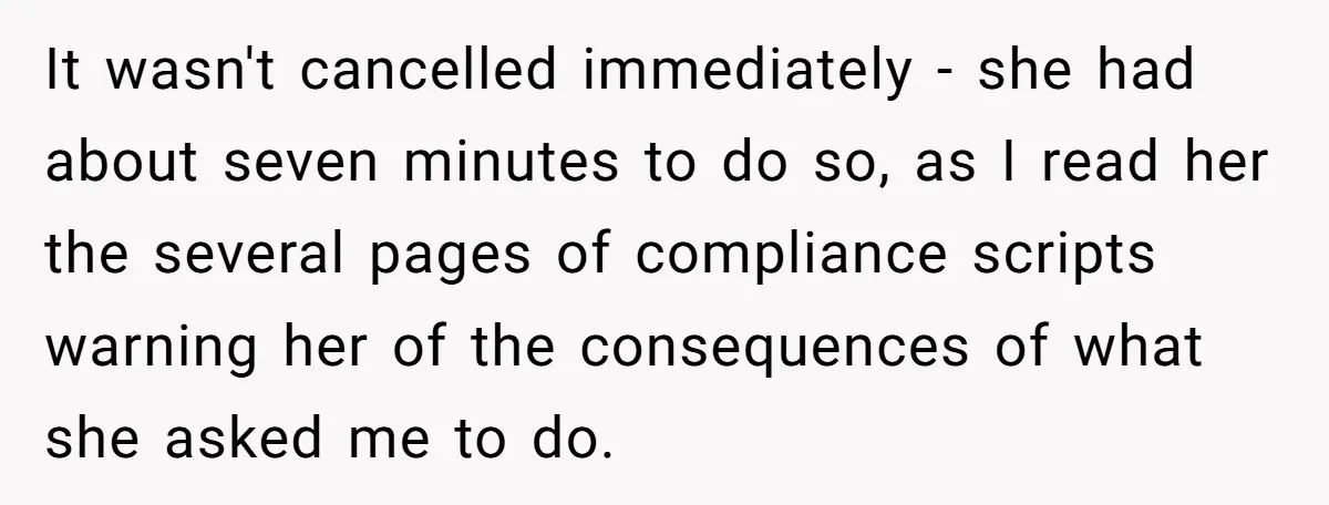 It wasn't cancelled immediately - she had about seven minutes to do so, as I read her the several pages of compliance scripts warning her of the consequences of what...
