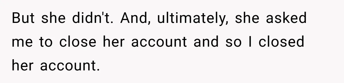 But she didn't. And, ultimately, she asked me to close her account and so I closed her account.