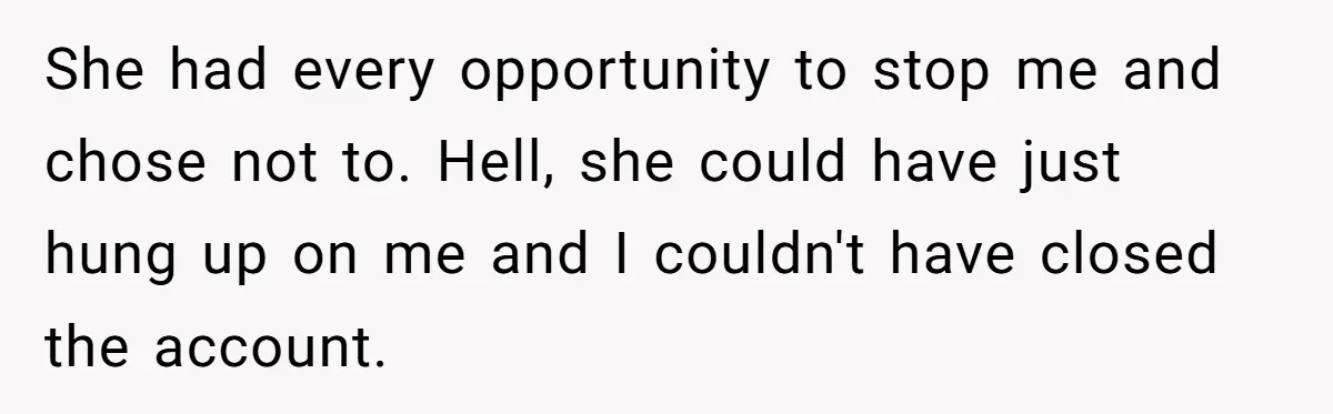 She had every opportunity to stop me and chose not to. Hell, she could have just hung up on me and I couldn't have closed the account.