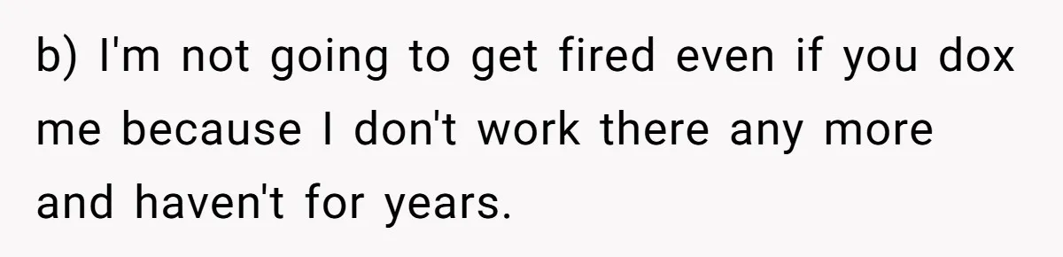 b) I'm not going to get fired even if you dox me because I don't work there any more and haven't for years.