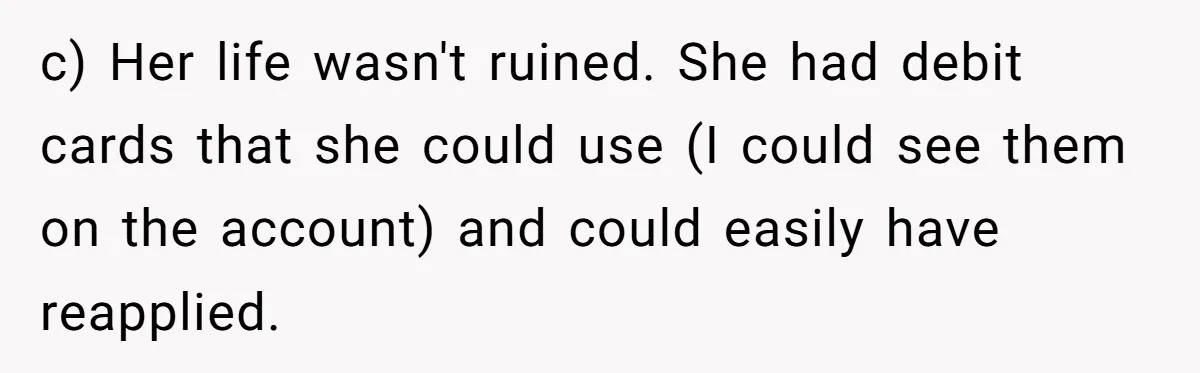 c) Her life wasn't ruined. She had debit cards that she could use (I could see them on the account) and could easily have reapplied.