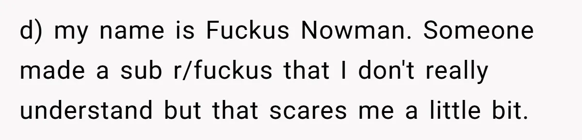 d) my name is Fuckus Nowman. Someone made a sub r/fuckus that I don't really understand but that scares me a little bit.