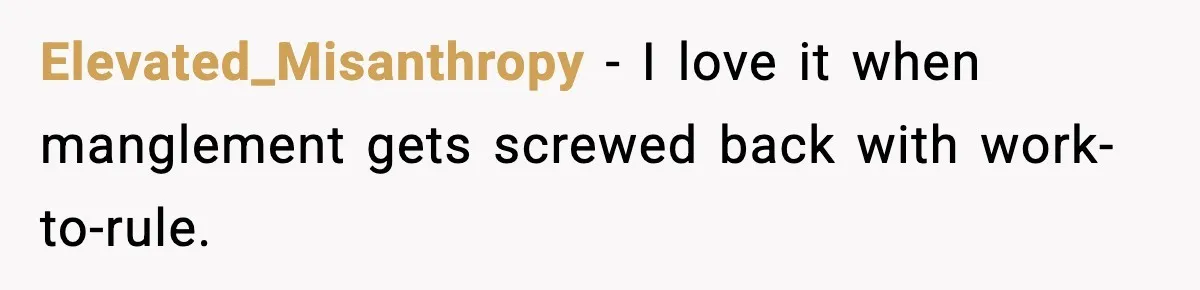 Elevated_Misanthropy − I love it when manglement gets screwed back with work-to-rule.