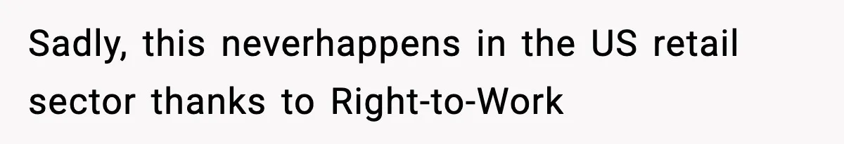 Sadly, this neverhappens in the US retail sector thanks to Right-to-Work