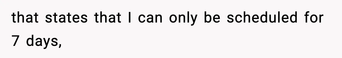 that states that I can only be scheduled for 7 days,
