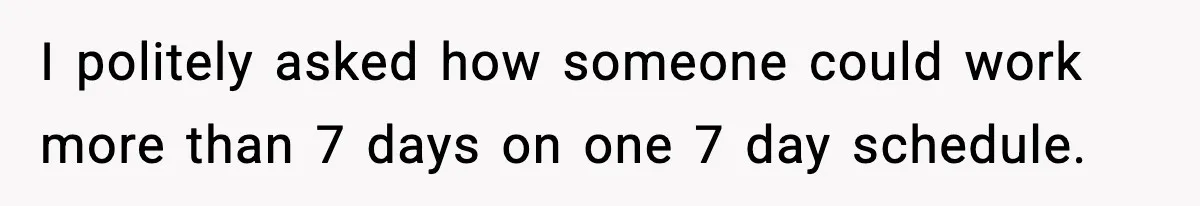 I politely asked how someone could work more than 7 days on one 7 day schedule.