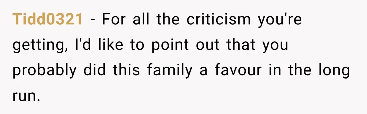 Tidd0321 − For all the criticism you're getting, I'd like to point out that you probably did this family a favour in the long run.