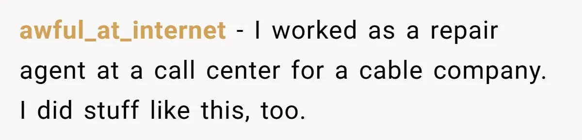 awful_at_internet − I worked as a repair agent at a call center for a cable company. I did stuff like this, too.