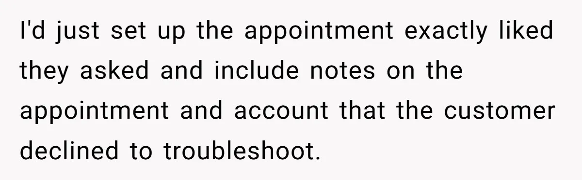 I'd just set up the appointment exactly liked they asked and include notes on the appointment and account that the customer declined to troubleshoot.