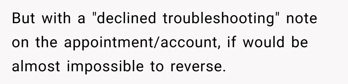 But with a "declined troubleshooting" note on the appointment/account, if would be almost impossible to reverse.