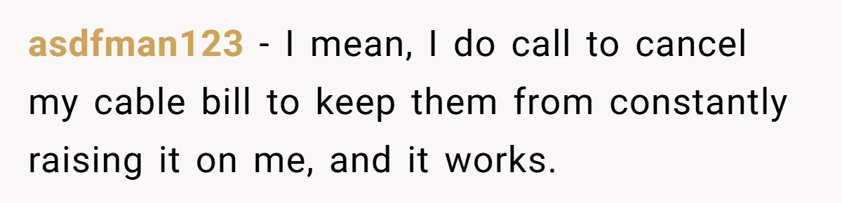 asdfman123 − I mean, I do call to cancel my cable bill to keep them from constantly raising it on me, and it works.