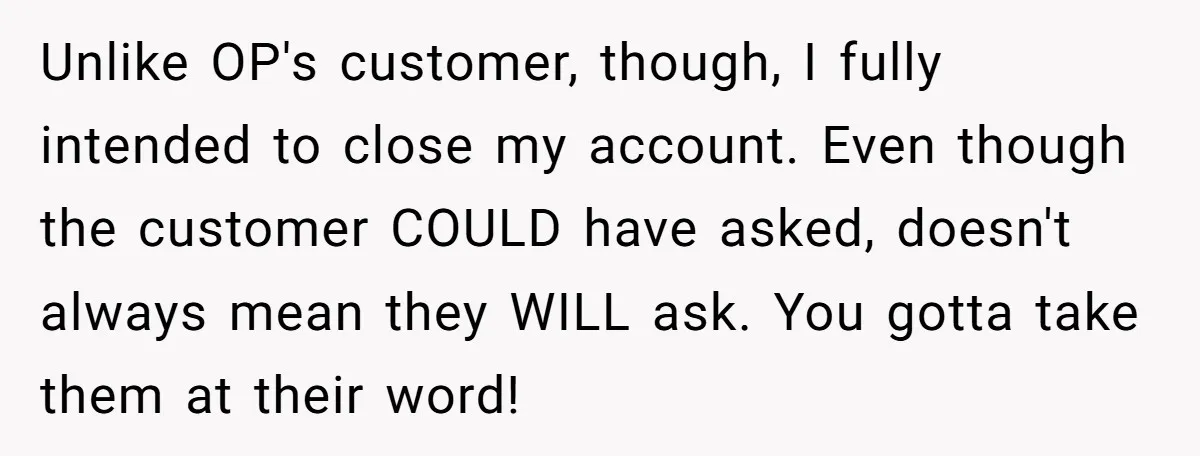 Unlike OP's customer, though, I fully intended to close my account. Even though the customer COULD have asked, doesn't always mean they WILL ask. You gotta take them at their...