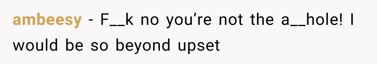 ambeesy − F__k no you’re not the a__hole! I would be so beyond upset