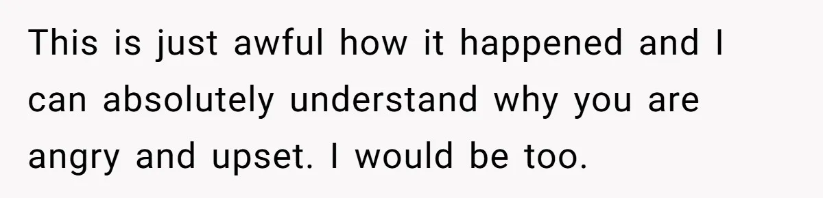This is just awful how it happened and I can absolutely understand why you are angry and upset. I would be too.