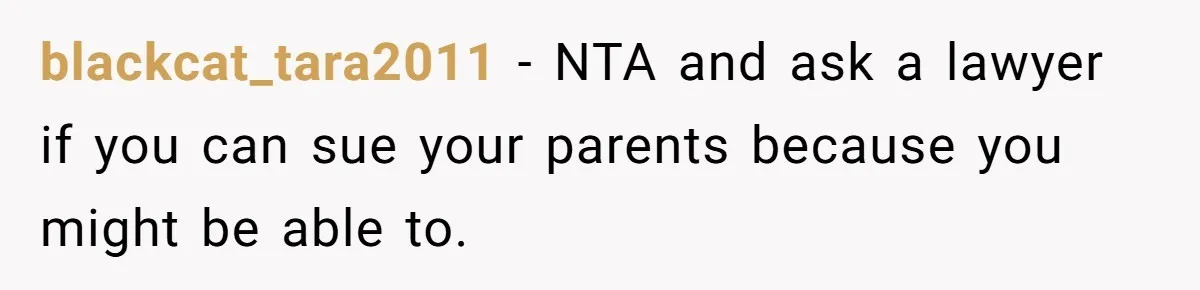blackcat_tara2011 − NTA and ask a lawyer if you can sue your parents because you might be able to.