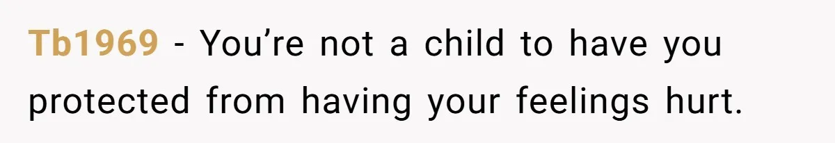 Tb1969 − You’re not a child to have you protected from having your feelings hurt.