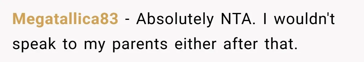 Megatallica83 − Absolutely NTA. I wouldn't speak to my parents either after that.