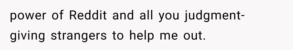power of Reddit and all you judgment-giving strangers to help me out.