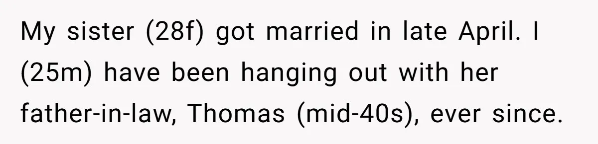 My sister (28f) got married in late April. I (25m) have been hanging out with her father-in-law, Thomas (mid-40s), ever since.