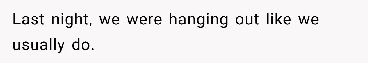 Last night, we were hanging out like we usually do.