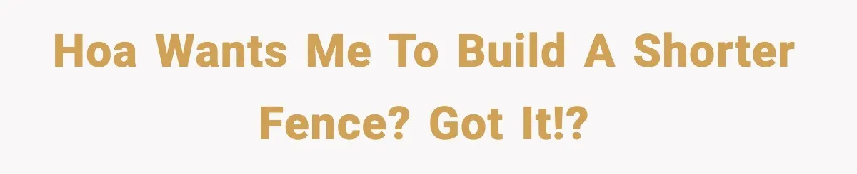 HOA wants me to build a shorter fence? Got it!?