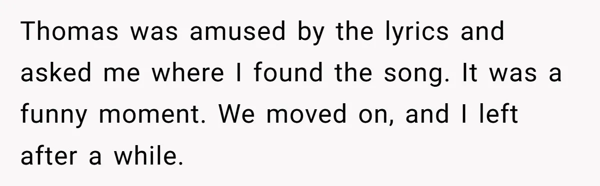 Thomas was amused by the lyrics and asked me where I found the song. It was a funny moment. We moved on, and I left after a while.