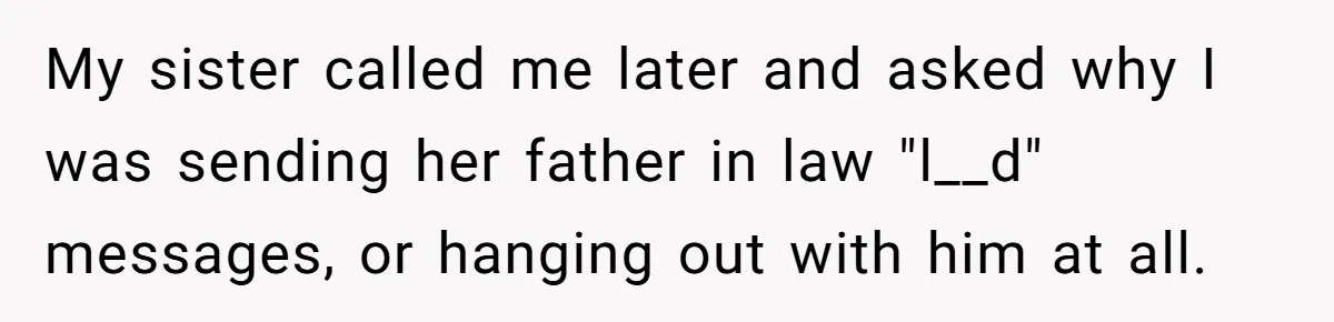 My sister called me later and asked why I was sending her father in law "l__d" messages, or hanging out with him at all.