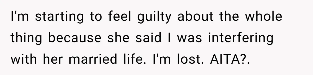 I'm starting to feel guilty about the whole thing because she said I was interfering with her married life. I'm lost. AITA?.