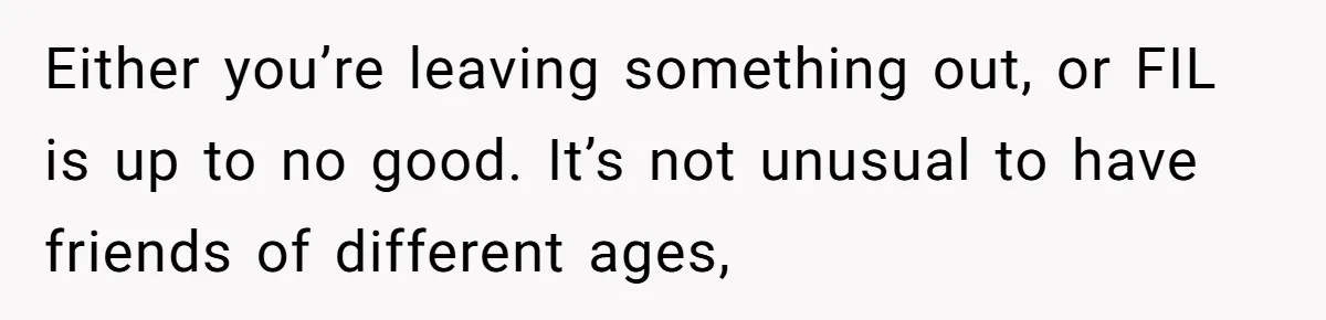 Either you’re leaving something out, or FIL is up to no good. It’s not unusual to have friends of different ages,