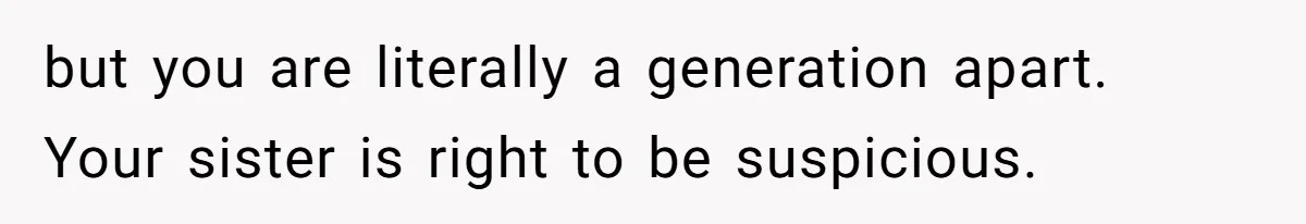 but you are literally a generation apart. Your sister is right to be suspicious.
