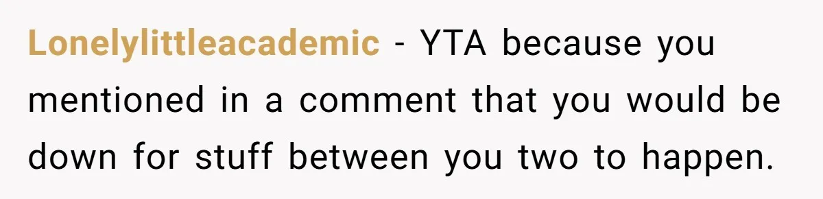 Lonelylittleacademic − YTA because you mentioned in a comment that you would be down for stuff between you two to happen.