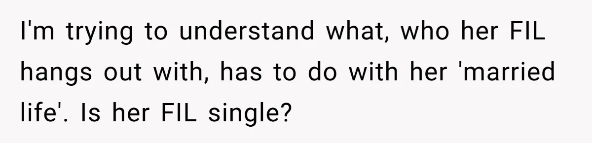 I'm trying to understand what, who her FIL hangs out with, has to do with her 'married life'. Is her FIL single?