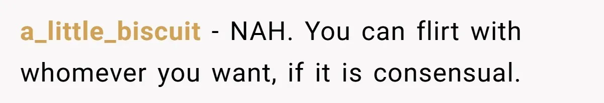 a_little_biscuit − NAH. You can flirt with whomever you want, if it is consensual.
