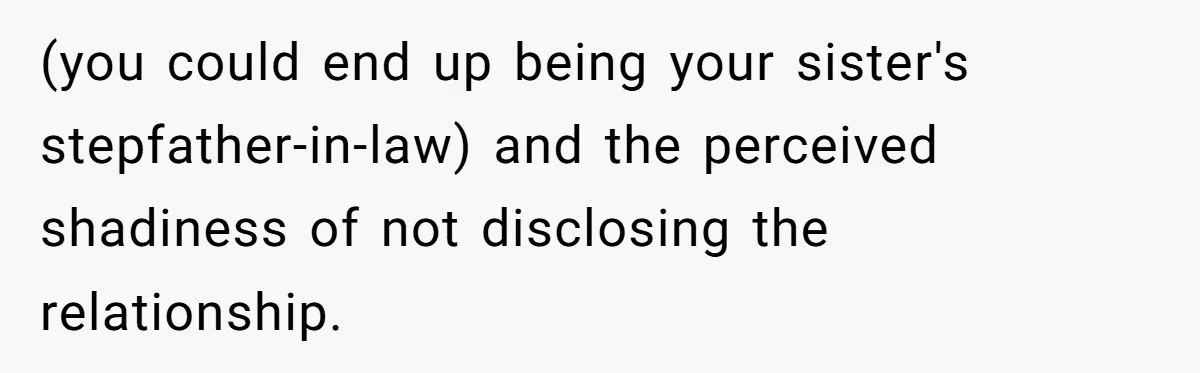 (you could end up being your sister's stepfather-in-law) and the perceived shadiness of not disclosing the relationship.