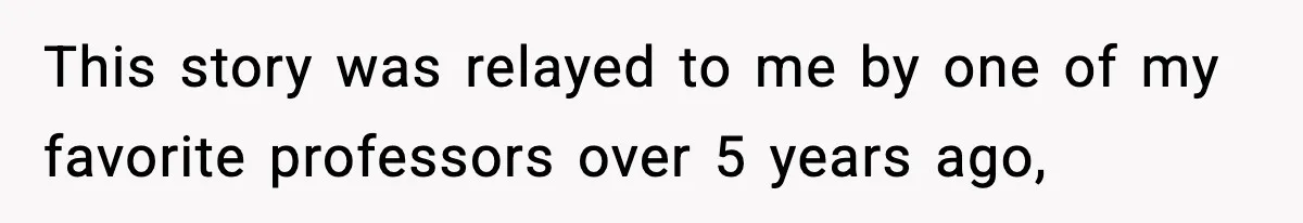 This story was relayed to me by one of my favorite professors over 5 years ago,