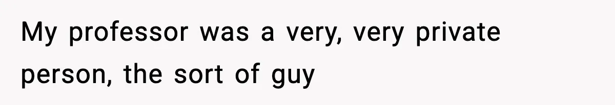 My professor was a very, very private person, the sort of guy