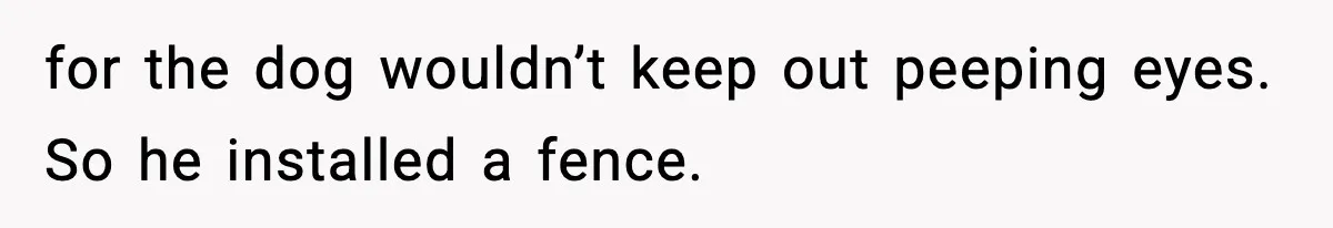 for the dog wouldn’t keep out peeping eyes. So he installed a fence.