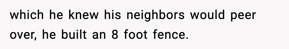 which he knew his neighbors would peer over, he built an 8 foot fence.