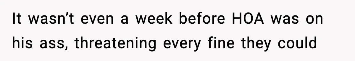 It wasn’t even a week before HOA was on his ass, threatening every fine they could