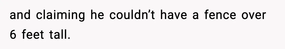 and claiming he couldn’t have a fence over 6 feet tall.
