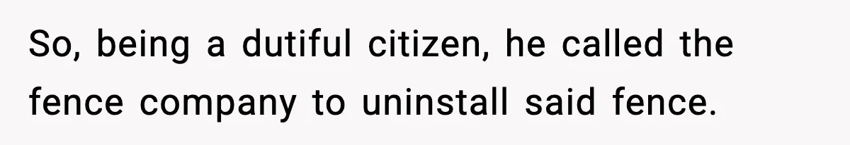 So, being a dutiful citizen, he called the fence company to uninstall said fence.