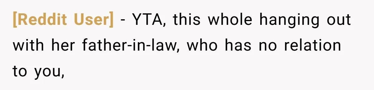 [Reddit User] − YTA, this whole hanging out with her father-in-law, who has no relation to you,